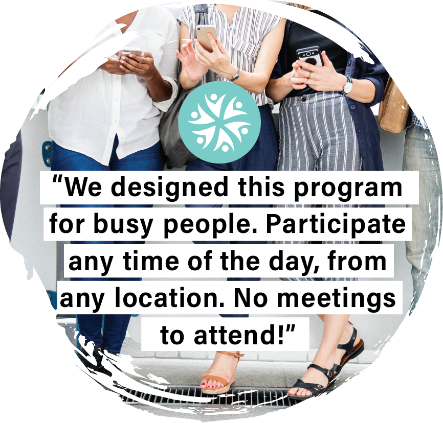 “We designed this program for busy people. Participate any time of the day, from any location. No meetings to attend!” 